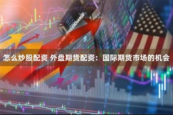 怎么炒股配资 外盘期货配资：国际期货市场的机会