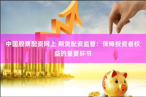 中国股票配资网上 期货配资监管：保障投资者权益的重要环节
