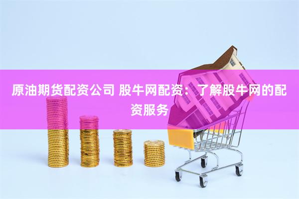 原油期货配资公司 股牛网配资：了解股牛网的配资服务
