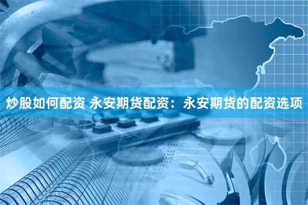 炒股如何配资 永安期货配资：永安期货的配资选项