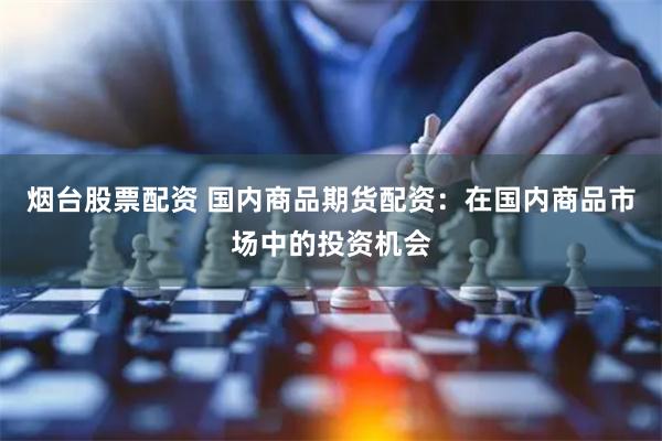烟台股票配资 国内商品期货配资：在国内商品市场中的投资机会