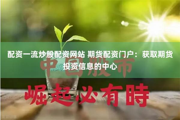 配资一流炒股配资网站 期货配资门户：获取期货投资信息的中心