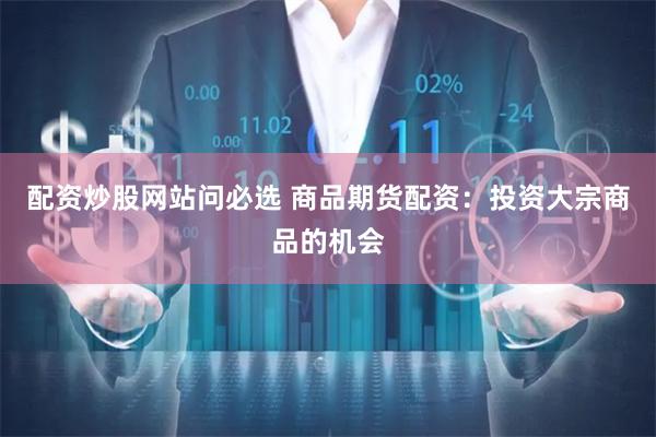 配资炒股网站问必选 商品期货配资：投资大宗商品的机会