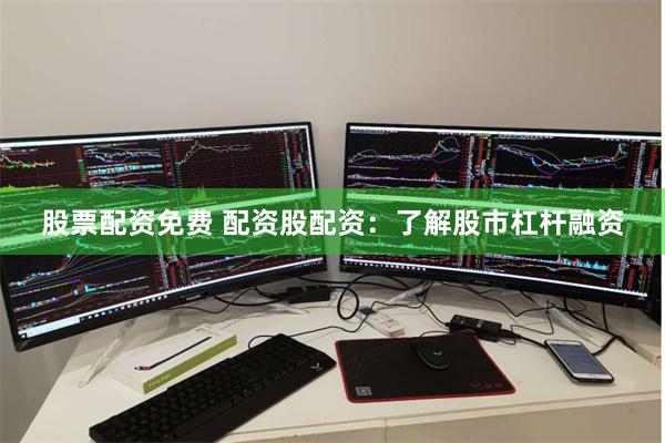 股票配资免费 配资股配资：了解股市杠杆融资