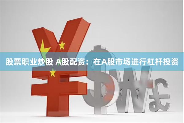 股票职业炒股 A股配资：在A股市场进行杠杆投资