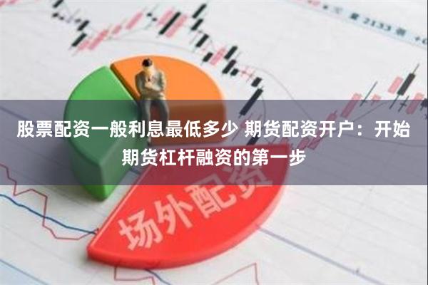 股票配资一般利息最低多少 期货配资开户：开始期货杠杆融资的第一步