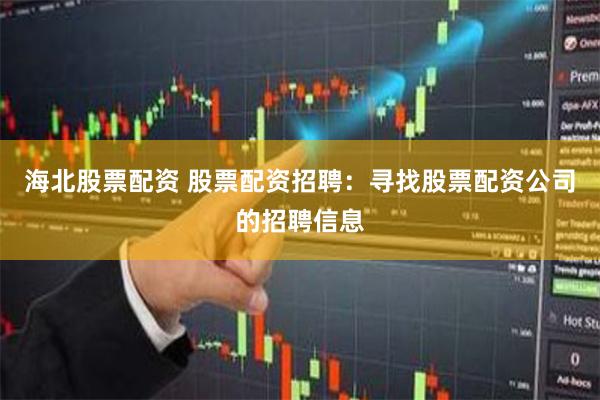 海北股票配资 股票配资招聘：寻找股票配资公司的招聘信息