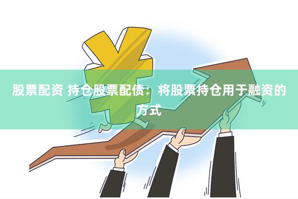 股票配资 持仓股票配债：将股票持仓用于融资的方式