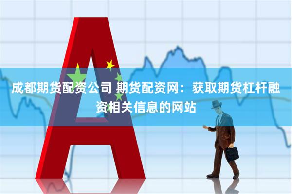 成都期货配资公司 期货配资网：获取期货杠杆融资相关信息的网站