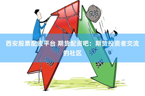 西安股票配资平台 期货配资吧：期货投资者交流的社区