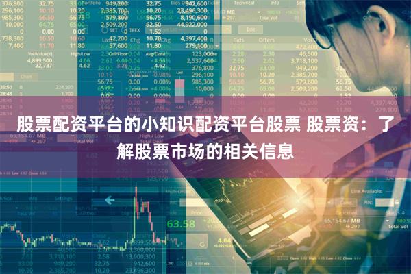 股票配资平台的小知识配资平台股票 股票资：了解股票市场的相关信息
