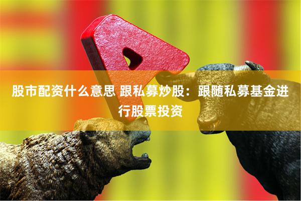 股市配资什么意思 跟私募炒股：跟随私募基金进行股票投资