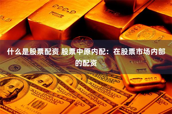 什么是股票配资 股票中原内配：在股票市场内部的配资