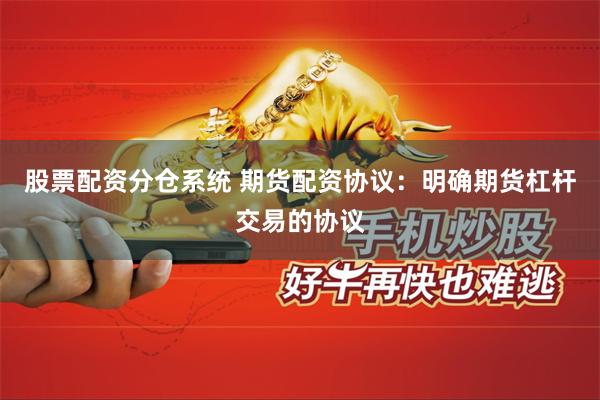 股票配资分仓系统 期货配资协议：明确期货杠杆交易的协议