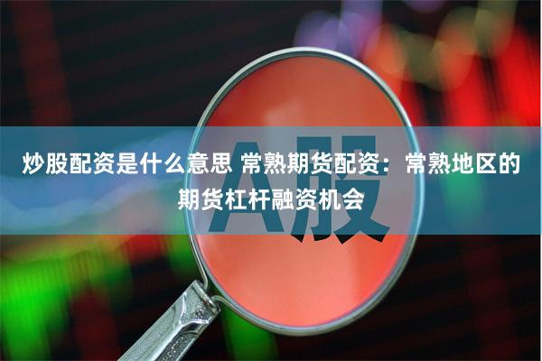 炒股配资是什么意思 常熟期货配资：常熟地区的期货杠杆融资机会