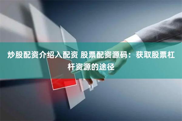 炒股配资介绍入配资 股票配资源码：获取股票杠杆资源的途径