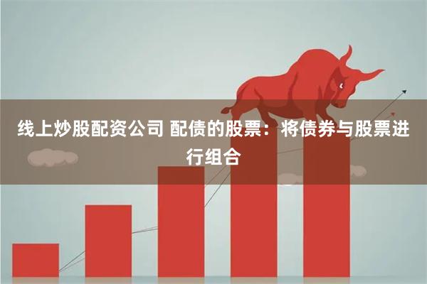 线上炒股配资公司 配债的股票：将债券与股票进行组合