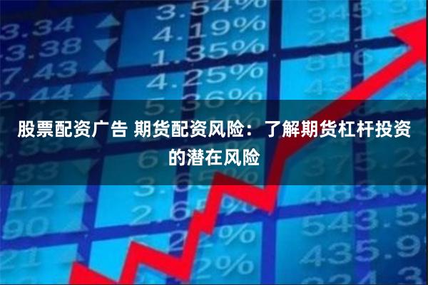 股票配资广告 期货配资风险：了解期货杠杆投资的潜在风险