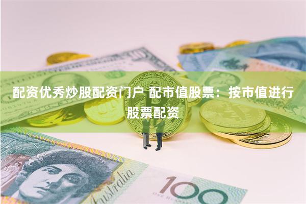 配资优秀炒股配资门户 配市值股票：按市值进行股票配资