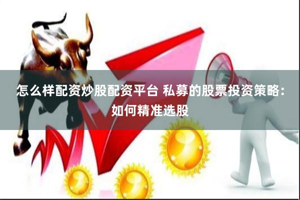 怎么样配资炒股配资平台 私募的股票投资策略：如何精准选股