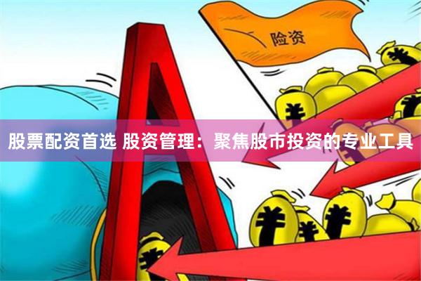 股票配资首选 股资管理：聚焦股市投资的专业工具