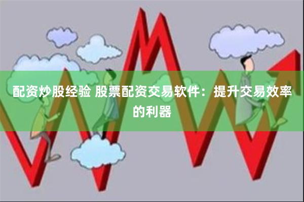 配资炒股经验 股票配资交易软件：提升交易效率的利器