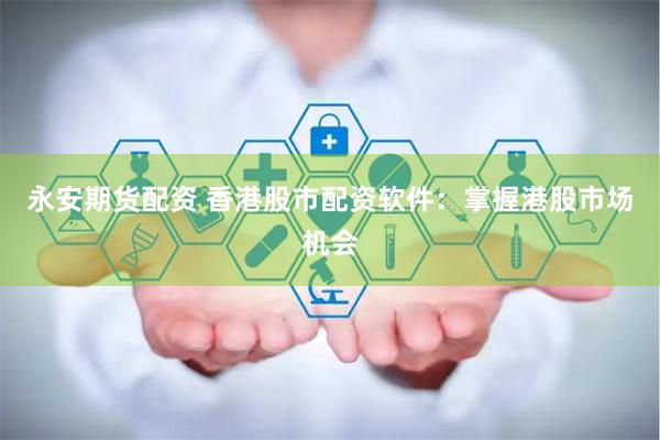 永安期货配资 香港股市配资软件：掌握港股市场机会