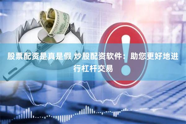股票配资是真是假 炒股配资软件：助您更好地进行杠杆交易
