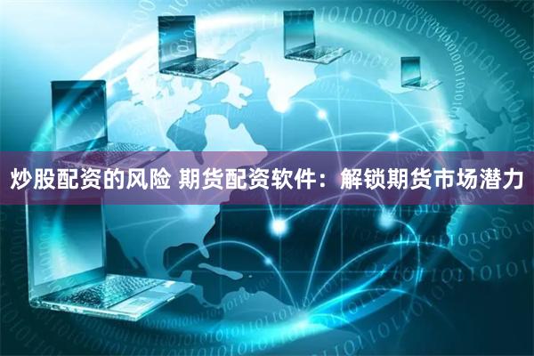 炒股配资的风险 期货配资软件：解锁期货市场潜力