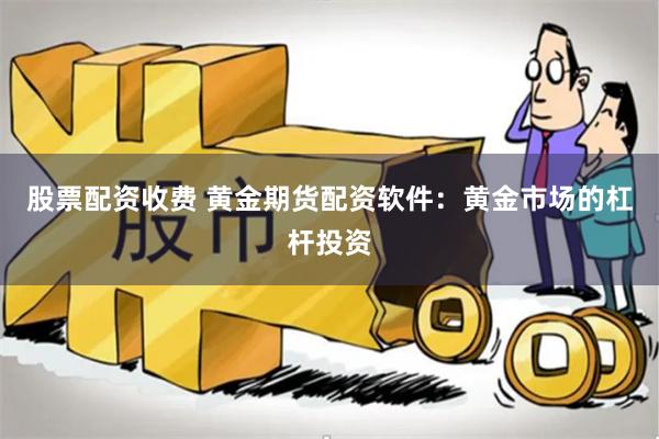 股票配资收费 黄金期货配资软件：黄金市场的杠杆投资