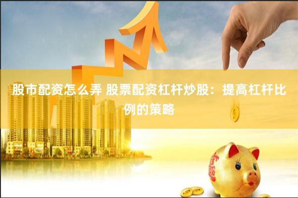 股市配资怎么弄 股票配资杠杆炒股：提高杠杆比例的策略