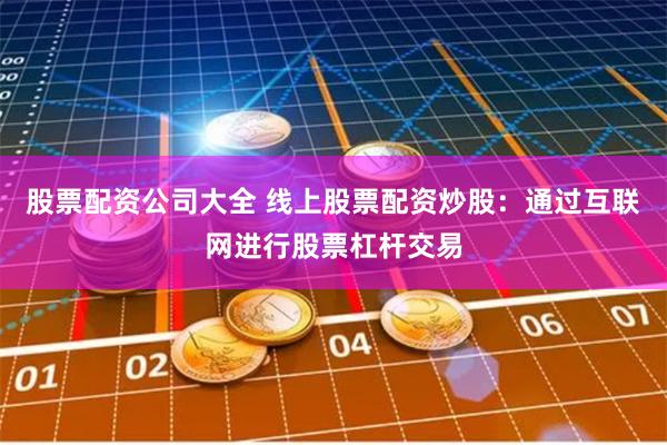 股票配资公司大全 线上股票配资炒股：通过互联网进行股票杠杆交易