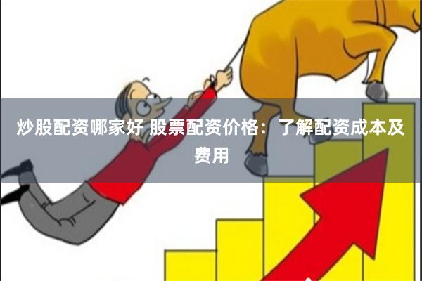 炒股配资哪家好 股票配资价格：了解配资成本及费用