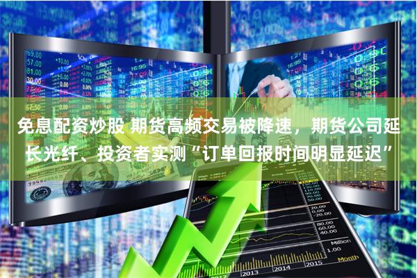 免息配资炒股 期货高频交易被降速，期货公司延长光纤、投资者实测“订单回报时间明显延迟”