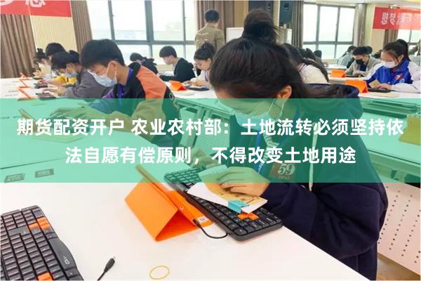 期货配资开户 农业农村部：土地流转必须坚持依法自愿有偿原则，不得改变土地用途