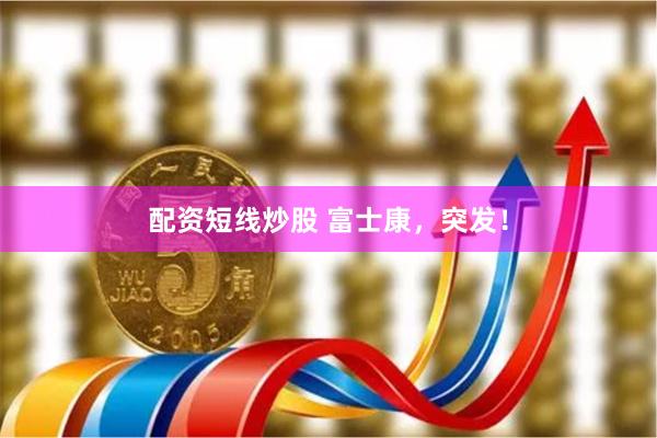 配资短线炒股 富士康，突发！
