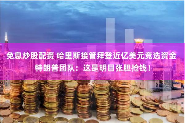 免息炒股配资 哈里斯接管拜登近亿美元竞选资金 特朗普团队：这是明目张胆抢钱！
