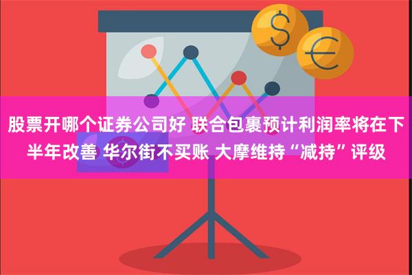 股票开哪个证券公司好 联合包裹预计利润率将在下半年改善 华尔街不买账 大摩维持“减持”评级