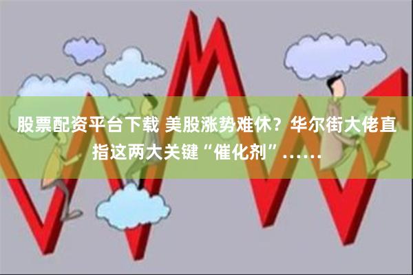 股票配资平台下载 美股涨势难休？华尔街大佬直指这两大关键“催化剂”……