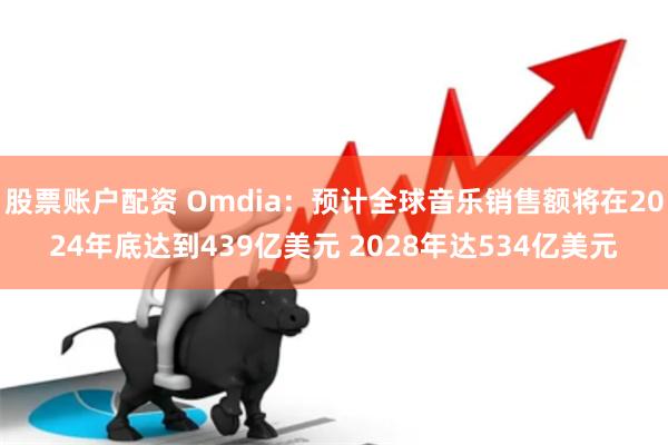 股票账户配资 Omdia：预计全球音乐销售额将在2024年底达到439亿美元 2028年达534亿美元