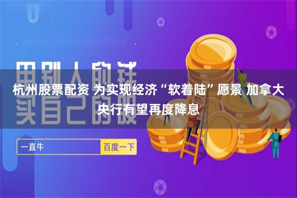杭州股票配资 为实现经济“软着陆”愿景 加拿大央行有望再度降息