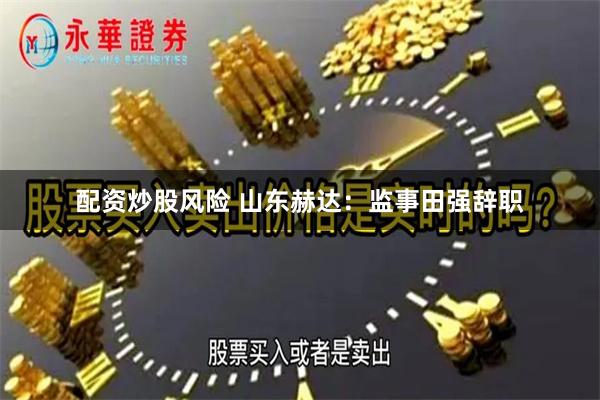配资炒股风险 山东赫达：监事田强辞职