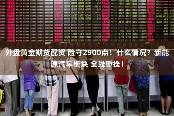 外盘黄金期货配资 险守2900点！什么情况？新能源汽车板块 全线重挫！