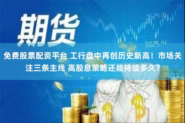 免费股票配资平台 工行盘中再创历史新高！市场关注三条主线 高股息策略还能持续多久？