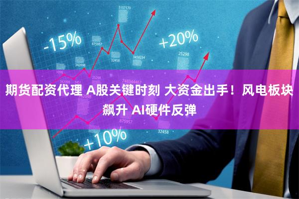 期货配资代理 A股关键时刻 大资金出手！风电板块飙升 AI硬件反弹