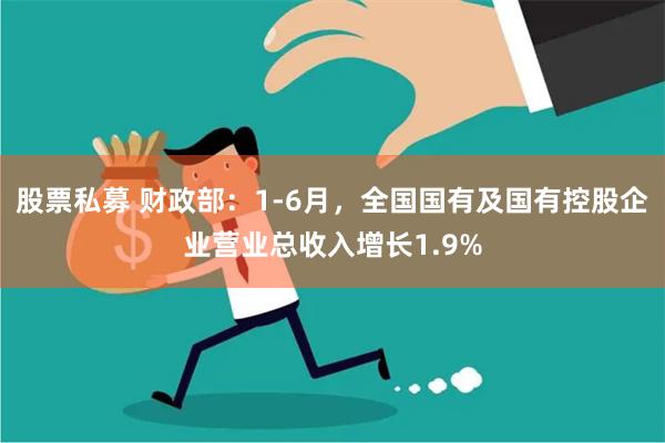 股票私募 财政部：1-6月，全国国有及国有控股企业营业总收入增长1.9%