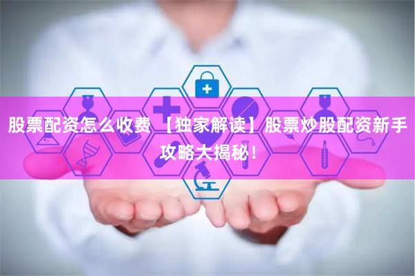 股票配资怎么收费 【独家解读】股票炒股配资新手攻略大揭秘！