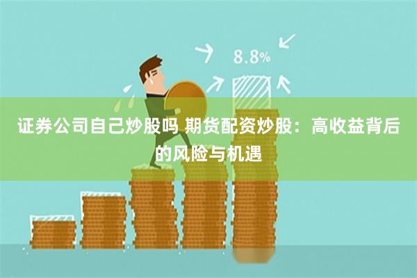 证券公司自己炒股吗 期货配资炒股：高收益背后的风险与机遇