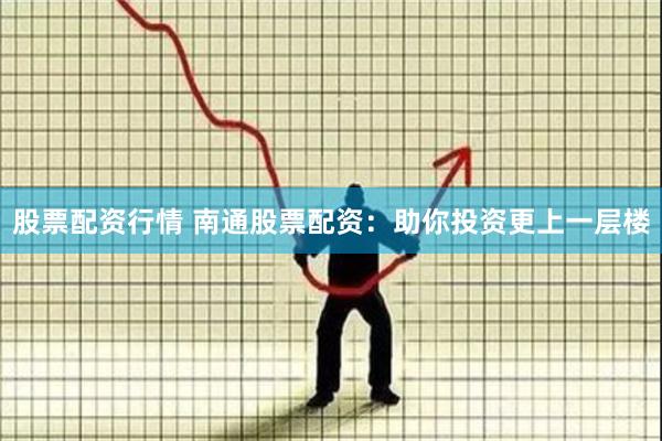 股票配资行情 南通股票配资：助你投资更上一层楼