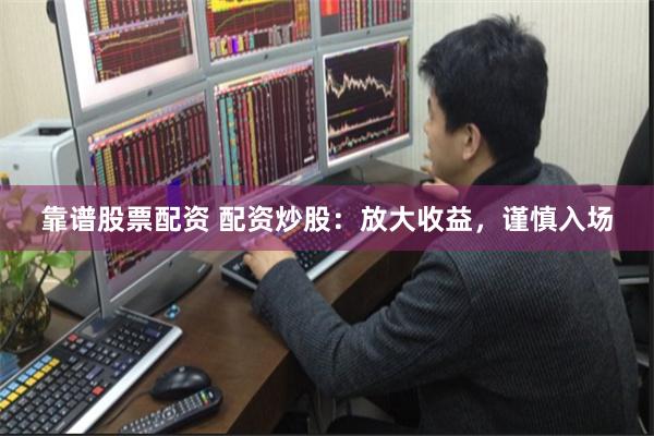 靠谱股票配资 配资炒股：放大收益，谨慎入场